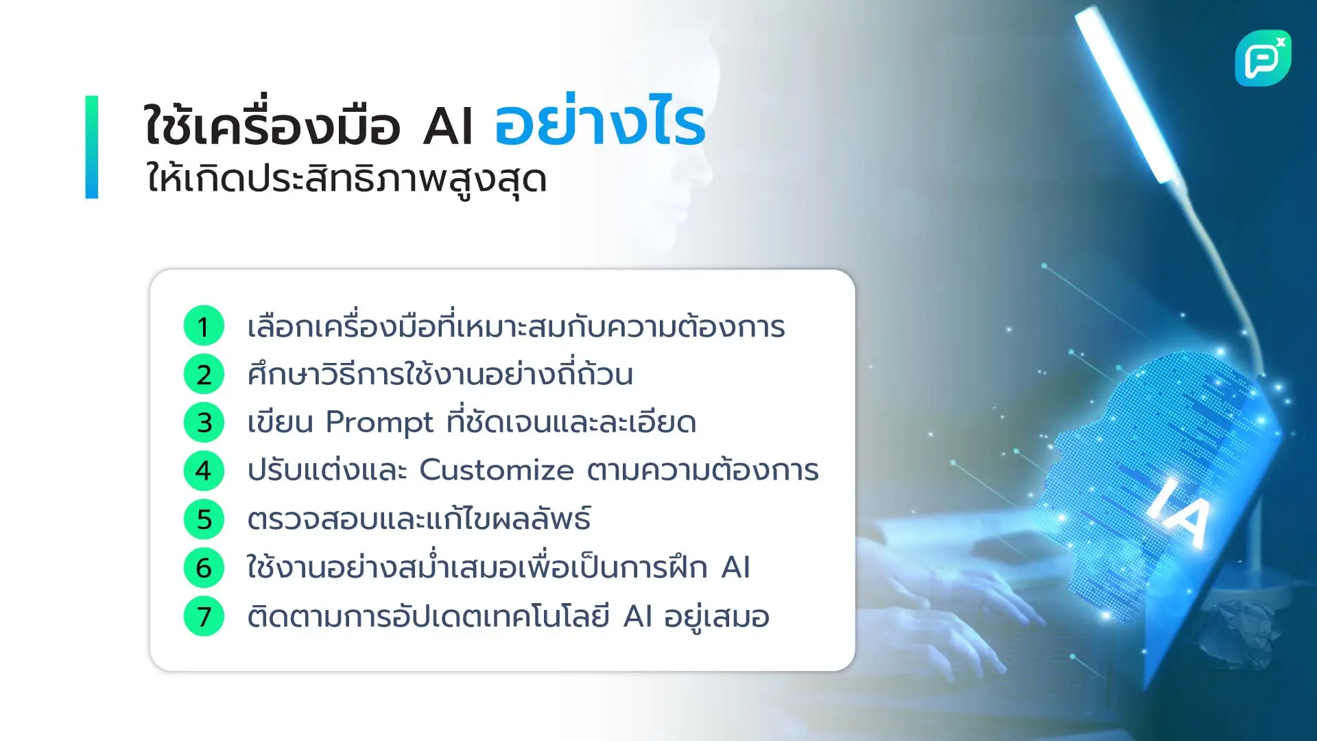 การใช้เครื่องมือ AI ให้เกิดประสิทธิภาพสูงสุด: เลือกเครื่องมือที่เหมาะสม, ศึกษาวิธีใช้งาน, เขียน Prompt ที่ชัดเจน, ปรับแต่งตามความต้องการ, ตรวจสอบและแก้ไข, ใช้งานสม่ำเสมอ, ติดตามอัปเดตเทคโนโลยี