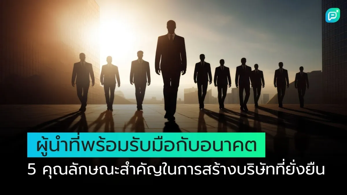 ผู้นำที่พร้อมรับมือกับอนาคต: 5 คุณลักษณะสำคัญในการสร้างบริษัทที่ยั่งยืน