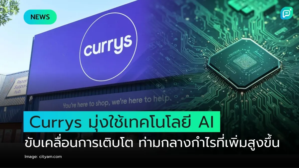 Currys มุ่งใช้เทคโนโลยี AI ขับเคลื่อนการเติบโต ท่ามกลางกำไรที่เพิ่มสูงขึ้น